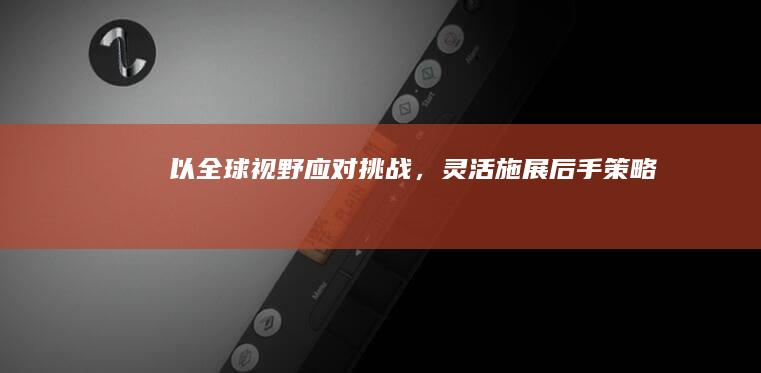 以全球视野应对挑战，灵活施展“后手”策略