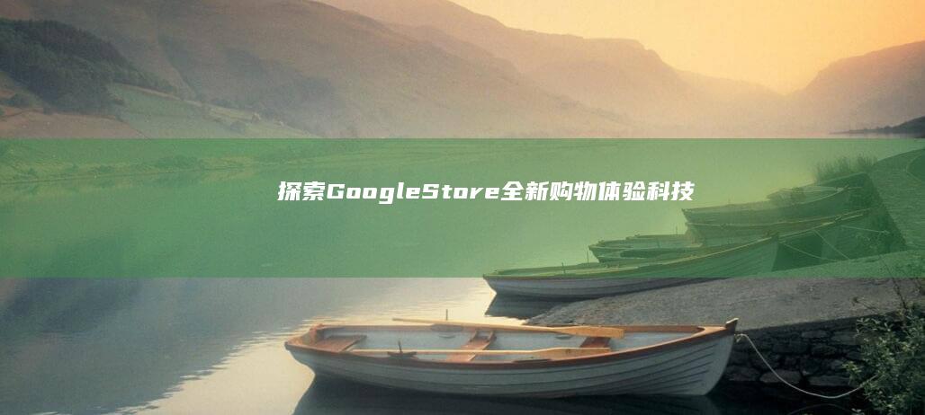 探索Google Store全新购物体验：科技、智能生活与创意无限